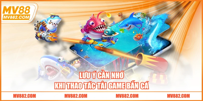 Lưu ý cần nhớ khi thao tác tải game bắn cá
